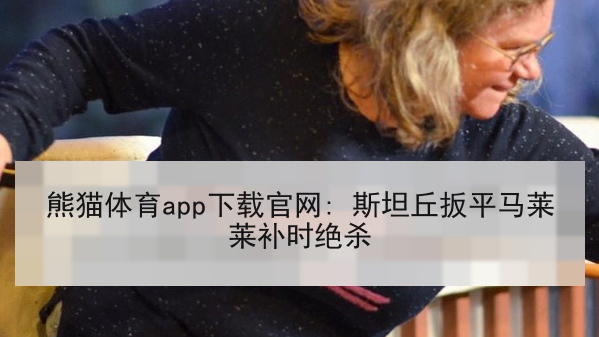熊猫体育app下载官网: 斯坦丘扳平马莱莱补时绝杀 熊猫体育app下载官网: 斯坦丘扳平马莱莱补时绝杀